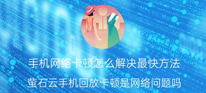 手机网络卡顿怎么解决最快方法 萤石云手机回放卡顿是网络问题吗？